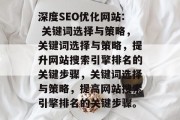 深度SEO优化网站: 关键词选择与策略，关键词选择与策略，提升网站搜索引擎排名的关键步骤，关键词选择与策略，提高网站搜索引擎排名的关键步骤。