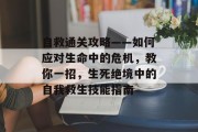 自救通关攻略——如何应对生命中的危机，教你一招，生死绝境中的自我救生技能指南