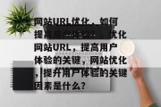 网站URL优化，如何提高用户体验？，优化网站URL，提高用户体验的关键，网站优化，提升用户体验的关键因素是什么？