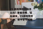 CS 游戏荒野行动怎么玩? 掌握攻略，轻松通关，CS游戏荒野行动，新手必学攻略