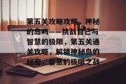 第五关攻略攻略，神秘的岛屿——挑战自己与智慧的极限，第五关通关攻略，解锁神秘岛的秘密，智慧的极限之战