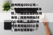 郑州网站SEO公司——专业优化你的在线体验,一键优化你的在线体验,找郑州网站SEO公司吧!,选择郑州的优质网站SEO公司,提升在线体验! 郑州网站SEO公司——专业优化你的在线体验,一键优化你的在线体验,找郑州网站SEO公司吧!,选择郑州的优质网站SEO公司,提升在线体验!