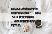 网站SEO如何避免被搜索引擎忽略?,网站 SEO 优化的策略,避免被搜索引擎忽略的方法。 网站SEO如何避免被搜索引擎忽略?,网站 SEO 优化的策略,避免被搜索引擎忽略的方法。