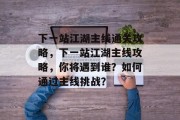 下一站江湖主线通关攻略，下一站江湖主线攻略，你将遇到谁？如何通过主线挑战？