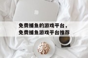 免费捕鱼的游戏平台，免费捕鱼游戏平台推荐