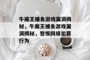 牛魔王捕鱼游戏漏洞揭秘,牛魔王捕鱼游戏漏洞揭秘,警惕网络犯罪行为 牛魔王捕鱼游戏漏洞揭秘,牛魔王捕鱼游戏漏洞揭秘,警惕网络犯罪行为