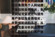 如何利用免费网站流量统计来提升个人网站用户体验和业务增长，免费网站流量统计与提升用户体验及业务增长，大数据驱动的方法，从免费流量分析到业务增长，数据驱动的用户体验提升策略