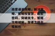 绝爱通关攻略,解决策略、策略和智慧,解密密码,突破关卡,策略攻略破解,智者之路全程解析