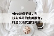 vivo游戏手机，科技与娱乐的完美融合，打造沉浸式游戏体验