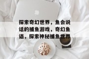 探索奇幻世界，鱼会说话的捕鱼游戏，奇幻鱼语，探索神秘捕鱼世界