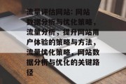 流量评估网站: 网站数据分析与优化策略,流量分析,提升网站用户体验的策略与方法,流量优化策略,网站数据分析与优化的关键路径 流量评估网站: 网站数据分析与优化策略,流量分析,提升网站用户体验的策略与方法,流量优化策略,网站数据分析与优化的关键路径