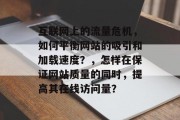 互联网上的流量危机,如何平衡网站的吸引和加载速度?,怎样在保证网站质量的同时,提高其在线访问量? 互联网上的流量危机,如何平衡网站的吸引和加载速度?,怎样在保证网站质量的同时,提高其在线访问量?