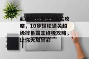 超级摔角霸王1通关攻略,10步轻松通关超级摔角霸王终极攻略,让你大放异彩