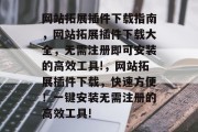网站拓展插件下载指南，网站拓展插件下载大全，无需注册即可安装的高效工具!，网站拓展插件下载，快速方便！一键安装无需注册的高效工具!