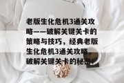 老版生化危机3通关攻略——破解关键关卡的策略与技巧,经典老版生化危机3通关攻略,破解关键关卡的秘密! 老版生化危机3通关攻略——破解关键关卡的策略与技巧,经典老版生化危机3通关攻略,破解关键关卡的秘密!