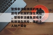 警惕非法能换钱的捕鱼游戏手机版的潜在风险，警惕非法捕鱼游戏手机版潜在风险，保护个人财产安全