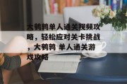 大鹌鹑单人通关视频攻略,轻松应对关卡挑战,大鹌鹑 单人通关游戏攻略