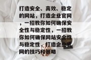 打造安全、高效、稳定的网站，打造企业官网，一招教你如何确保安全性与稳定性，一招教你如何确保网站安全性与稳定性，打造企业官网的技巧和策略