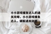 小小游戏捕鱼达人的通关攻略,小小游戏捕鱼达人,破解通关秘籍