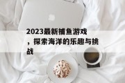 2023最新捕鱼游戏，探索海洋的乐趣与挑战