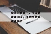 腾讯游戏盒子，引领游戏新潮流，打造移动游戏新生态