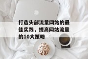 打造头部流量网站的最佳实践，提高网站流量的10大策略