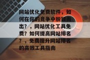 网站优化免费软件，如何在你的竞争中脱颖而出？，网站优化工具免费？如何提高网站排名？，免费提升网站排名的高效工具指南