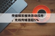 传媒娱乐板块异动拉升，光线传媒涨超5%