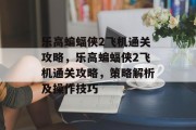 乐高蝙蝠侠2飞机通关攻略,乐高蝙蝠侠2飞机通关攻略,策略解析及操作技巧
