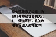 恐怖医院通关攻略—为你打开神秘世界的大门！，怪物医院，通关攻略带你进入未知世界!