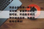 开启全新世界—神剑通关攻略，掌握神剑的无限可能，开启新世界的神剑通关指南，无限可能等你来战!
