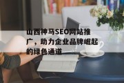 山西神马SEO网站推广，助力企业品牌崛起的绿色通道