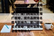 厦门网站优化推广策略，提升品牌知名度与影响力，厦门网站优化推广策略，提升品牌知名度与影响力，厦门网站优化策略，提升品牌知名度与影响力