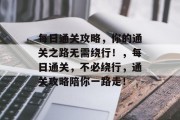 每日通关攻略，你的通关之路无需绕行！，每日通关，不必绕行，通关攻略陪你一路走！