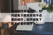 网站插件安装问题，如何避免下载和安装不必要的插件，如何避免下载不必要的插件？