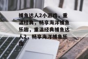 捕鱼达人2小游戏，重温经典，畅享海洋捕鱼乐趣，重温经典捕鱼达人2，畅享海洋捕鱼乐趣