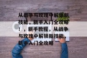 从战争与玫瑰中解锁新技能,新手入门全攻略!,新手教程,从战争与玫瑰中解锁新技能,新手入门全攻略