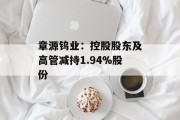 章源钨业：控股股东及高管减持1.94%股份