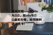 通关攻略——双oto与ΩΩ,双oto与ΩΩ通关攻略,如何顺利通过关卡! 通关攻略——双oto与ΩΩ,双oto与ΩΩ通关攻略,如何顺利通过关卡!