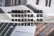 神器通关攻略,让你轻松拥有无尽宝藏,超实用神器通关攻略,为你打开无限宝藏之门! 神器通关攻略,让你轻松拥有无尽宝藏,超实用神器通关攻略,为你打开无限宝藏之门!