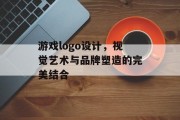 游戏logo设计，视觉艺术与品牌塑造的完美结合