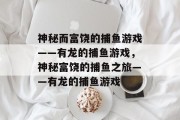 神秘而富饶的捕鱼游戏——有龙的捕鱼游戏，神秘富饶的捕鱼之旅——有龙的捕鱼游戏