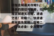 印加古城通关攻略9，通关的捷径与策略，印加古城通关攻略，速通之选！攻略一、快速通关秘籍及策略！攻略二、过关必备！全攻略分析！