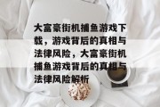 大富豪街机捕鱼游戏下载，游戏背后的真相与法律风险，大富豪街机捕鱼游戏背后的真相与法律风险解析