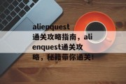 alienquest通关攻略指南，alienquest通关攻略，秘籍带你通关！