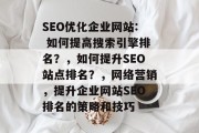 SEO优化企业网站: 如何提高搜索引擎排名？，如何提升SEO站点排名？，网络营销，提升企业网站SEO排名的策略和技巧