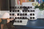 捕鱼达人游戏机图片，重温经典，探索海洋的乐趣，重温经典，捕鱼达人游戏机图片，探索海洋的乐趣