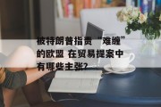 被特朗普指责“难缠”的欧盟 在贸易提案中有哪些主张？