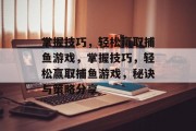 掌握技巧,轻松赢取捕鱼游戏,掌握技巧,轻松赢取捕鱼游戏,秘诀与策略分享 掌握技巧,轻松赢取捕鱼游戏,掌握技巧,轻松赢取捕鱼游戏,秘诀与策略分享