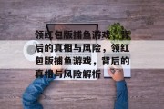 领红包版捕鱼游戏，背后的真相与风险，领红包版捕鱼游戏，背后的真相与风险解析